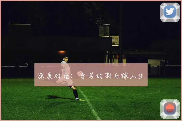 深度对话：李芳的羽毛球人生
