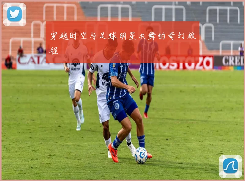 穿越时空与足球明星共舞的奇幻旅程