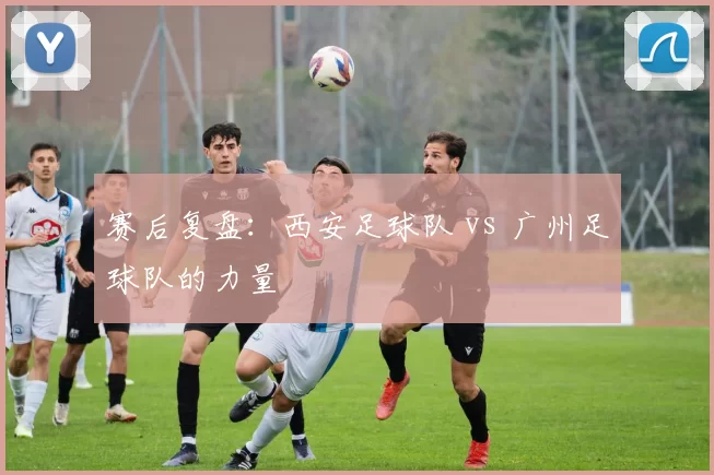 赛后复盘：西安足球队 vs 广州足球队的力量