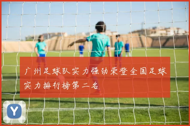 广州足球队实力强劲荣登全国足球实力排行榜第二名
