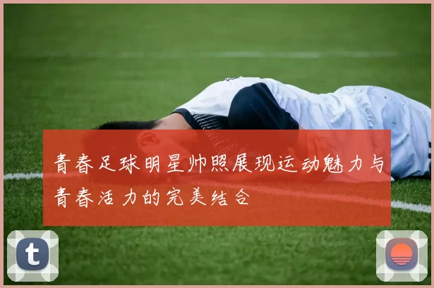 青春足球明星帅照展现运动魅力与青春活力的完美结合