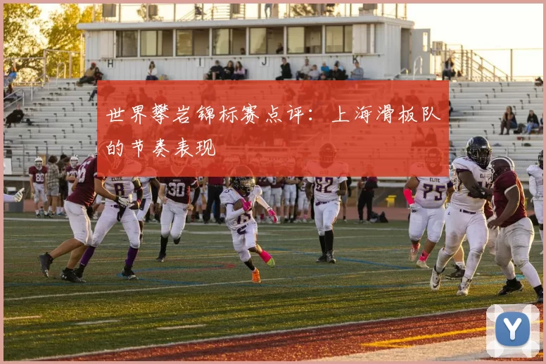 世界攀岩锦标赛点评：上海滑板队的节奏表现