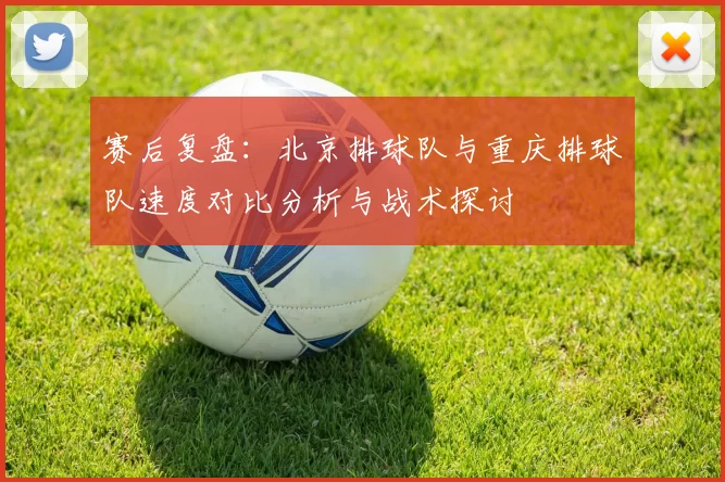 赛后复盘：北京排球队与重庆排球队速度对比分析与战术探讨