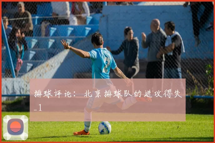 排球评论：北京排球队的进攻得失_1
