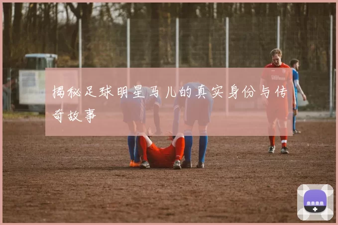 揭秘足球明星马儿的真实身份与传奇故事
