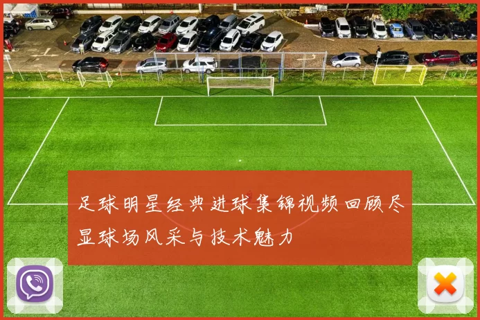 足球明星经典进球集锦视频回顾尽显球场风采与技术魅力