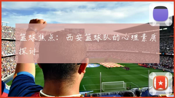 篮球焦点：西安篮球队的心理素质探讨