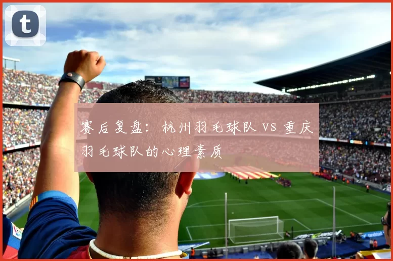 赛后复盘：杭州羽毛球队 vs 重庆羽毛球队的心理素质