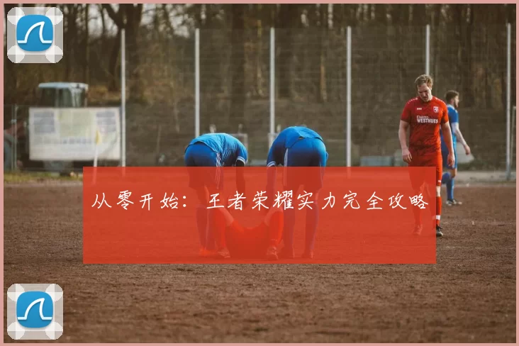 从零开始：王者荣耀实力完全攻略