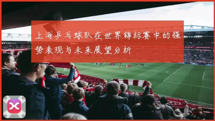 上海乒乓球队在世界锦标赛中的强势表现与未来展望分析