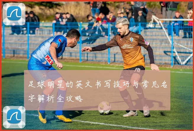 足球明星的英文书写技巧与常见名字解析全攻略