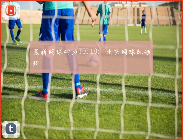 最新网球耐力TOP10：北京网球队领跑
